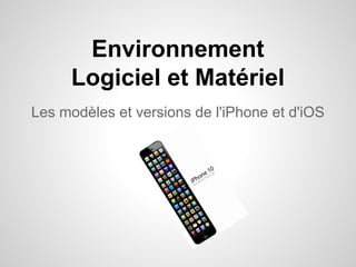 Environnement
Logiciel et Matériel
Les modèles et versions de l'iPhone et d'iOS

 