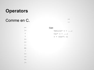 Operators
++

Comme en C.
==
!=

-Cast:
Vehicle* v = ...;

<

Car* c = ...;

>

v = (Car*) c;

<=
>=
||
&&
!
+=
-=
*=
/=

 