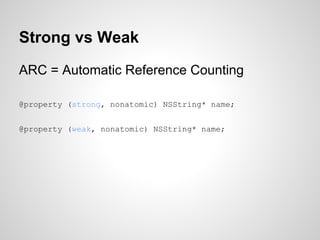 Strong vs Weak
ARC = Automatic Reference Counting
@property (strong, nonatomic) NSString* name;
@property (weak, nonatomic) NSString* name;

 