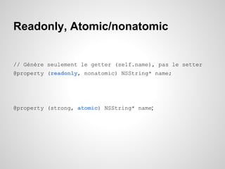 Readonly, Atomic/nonatomic

// Génère seulement le getter (self.name), pas le setter
@property (readonly, nonatomic) NSString* name;

@property (strong, atomic) NSString* name;

 
