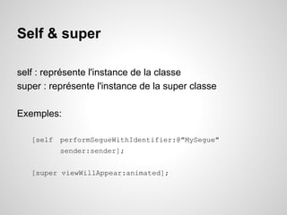 Self & super
self : représente l'instance de la classe
super : représente l'instance de la super classe
Exemples:
[self performSegueWithIdentifier:@"MySegue"
sender:sender];
[super viewWillAppear:animated];

 