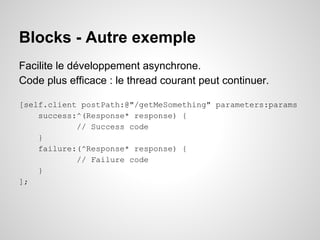 Blocks - Autre exemple
Facilite le développement asynchrone.
Code plus efficace : le thread courant peut continuer.
[self.client postPath:@"/getMeSomething" parameters:params
success:^(Response* response) {
// Success code
}
failure:(^Response* response) {
// Failure code
}
];

 
