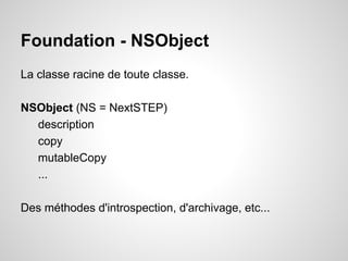 Foundation - NSObject
La classe racine de toute classe.
NSObject (NS = NextSTEP)
description
copy
mutableCopy
...
Des méthodes d'introspection, d'archivage, etc...

 