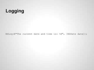 Logging

NSLog(@"The current date and time is: %@", [NSDate date]);

 