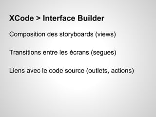XCode > Interface Builder
Composition des storyboards (views)
Transitions entre les écrans (segues)
Liens avec le code source (outlets, actions)

 