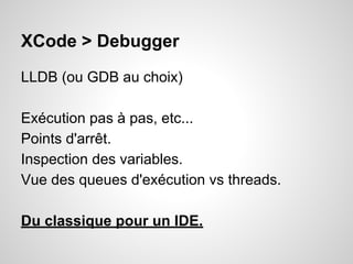 XCode > Debugger
LLDB (ou GDB au choix)
Exécution pas à pas, etc...
Points d'arrêt.
Inspection des variables.
Vue des queues d'exécution vs threads.
Du classique pour un IDE.

 