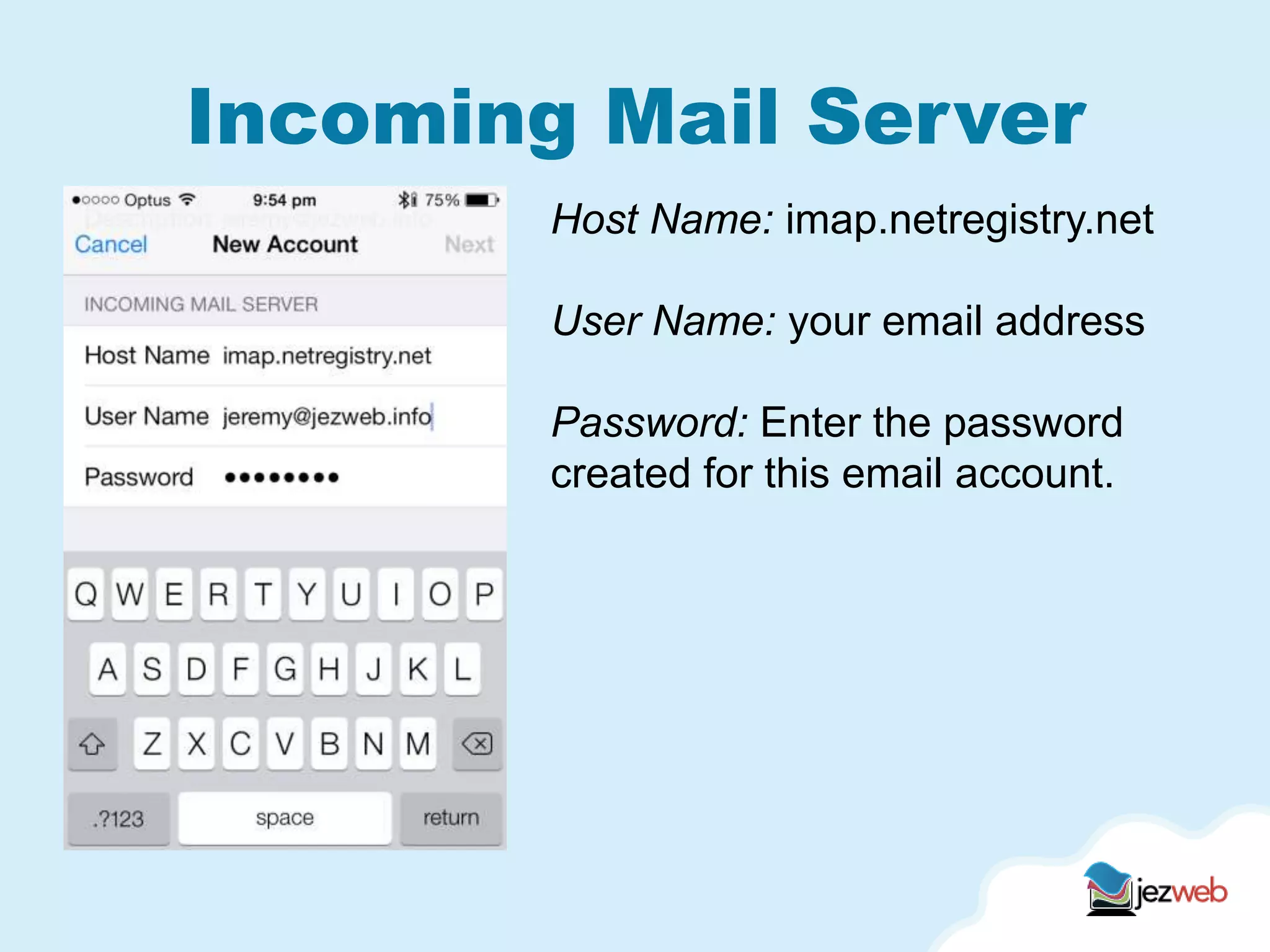 Incoming Mail Server
Host Name: imap.netregistry.net
User Name: your email address
Password: Enter the password
created for this email account.