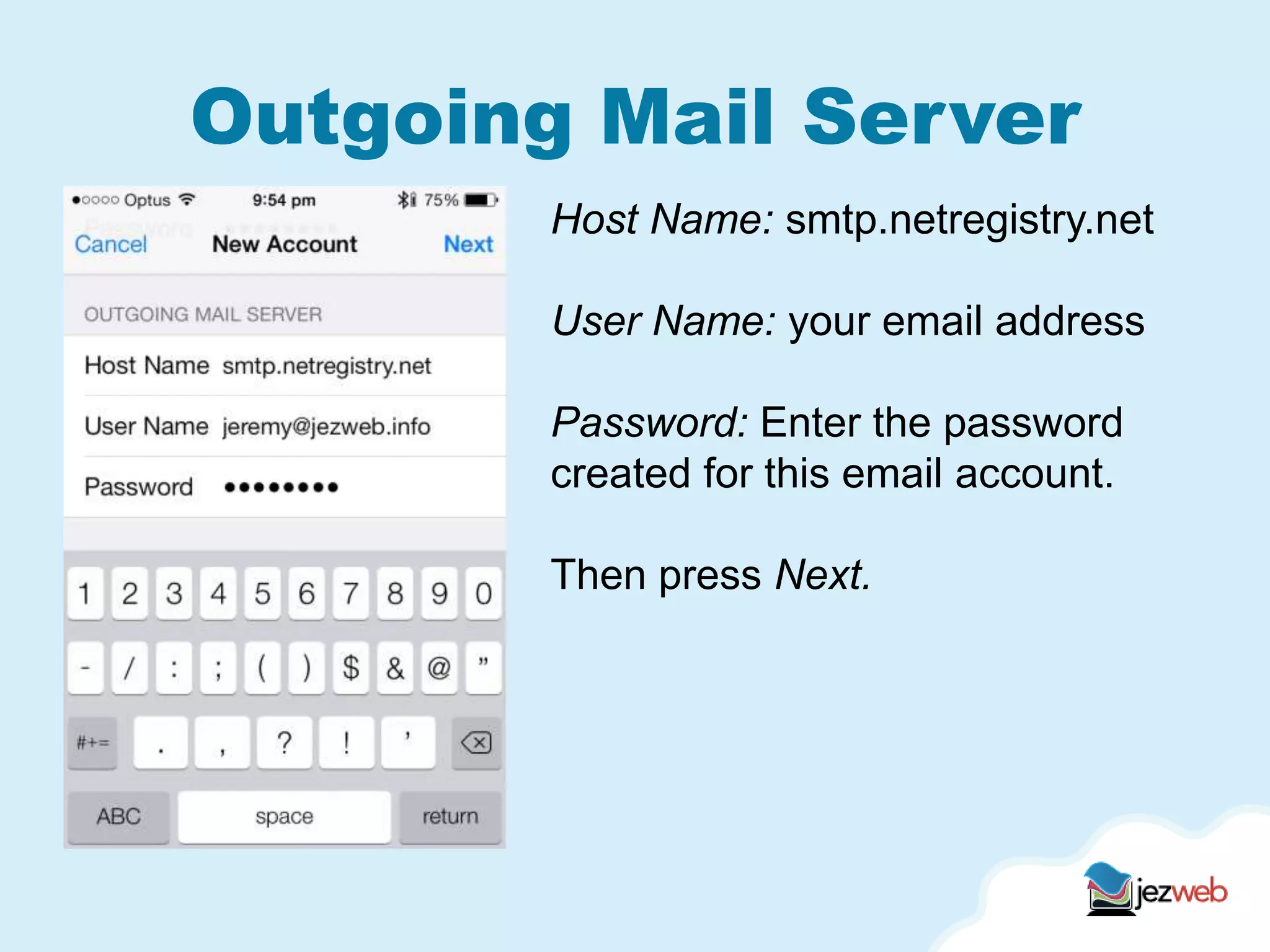 Outgoing Mail Server
Host Name: smtp.netregistry.net
User Name: your email address
Password: Enter the password
created for this email account.
Then press Next.