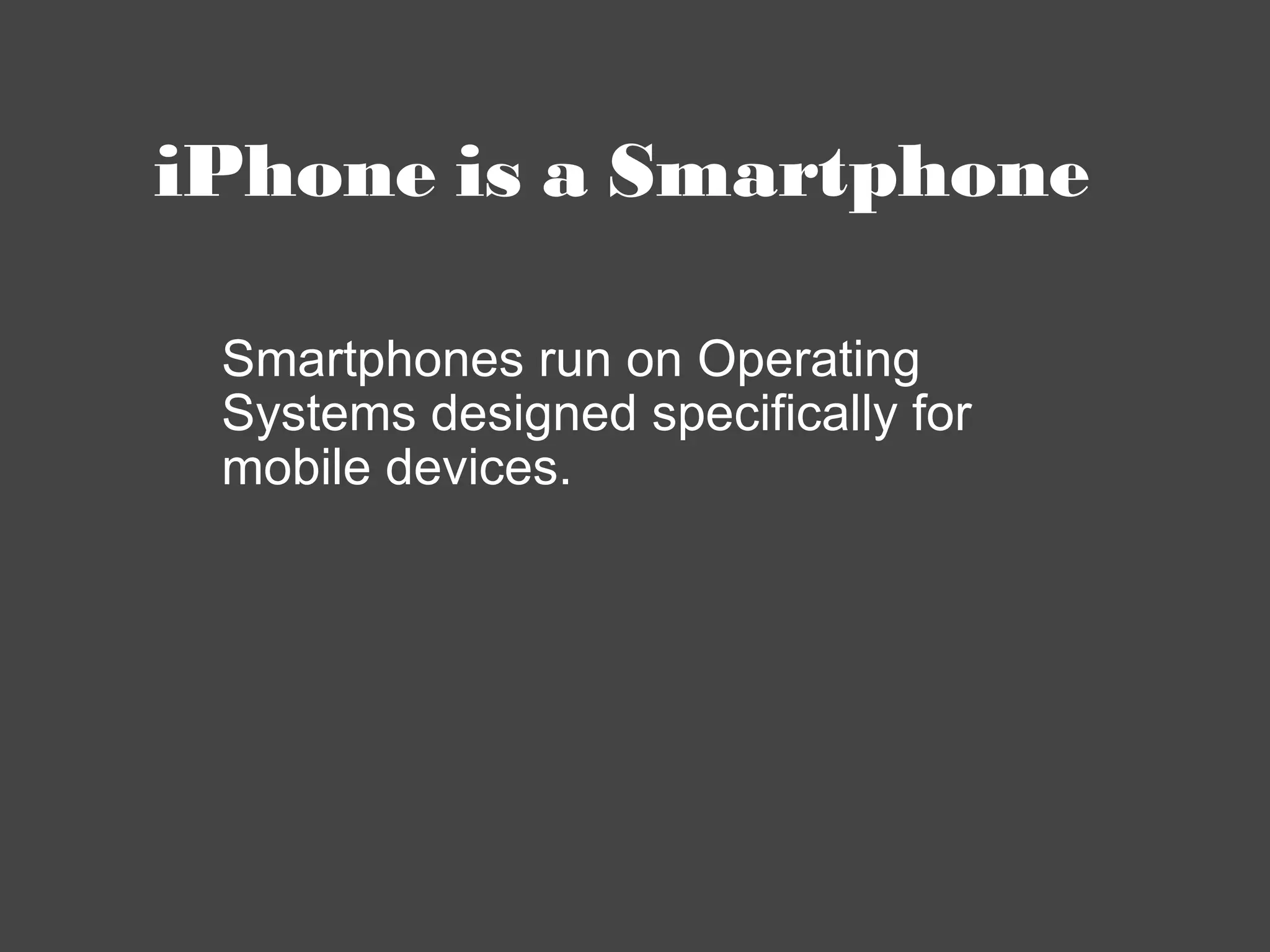 iPhone is a Smartphone Smartphones run on Operating Systems designed specifically for mobile devices. 