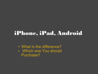 iPhone, iPad, Android  <ul><ul><li>What is the difference? </li></ul></ul><ul><ul><li>  Which one You should Purchase?  </...