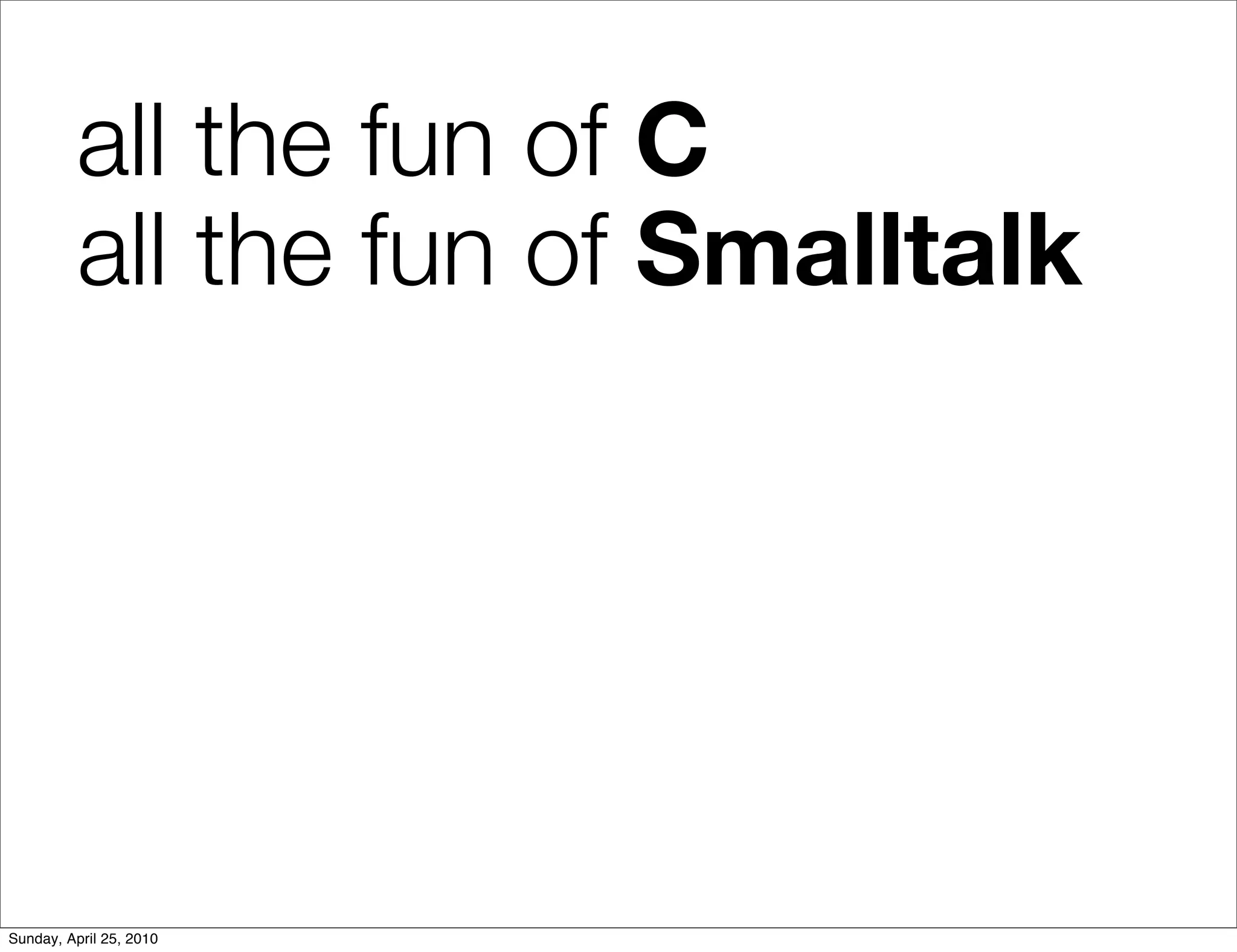all the fun of C
          all the fun of Smalltalk




Sunday, April 25, 2010
 