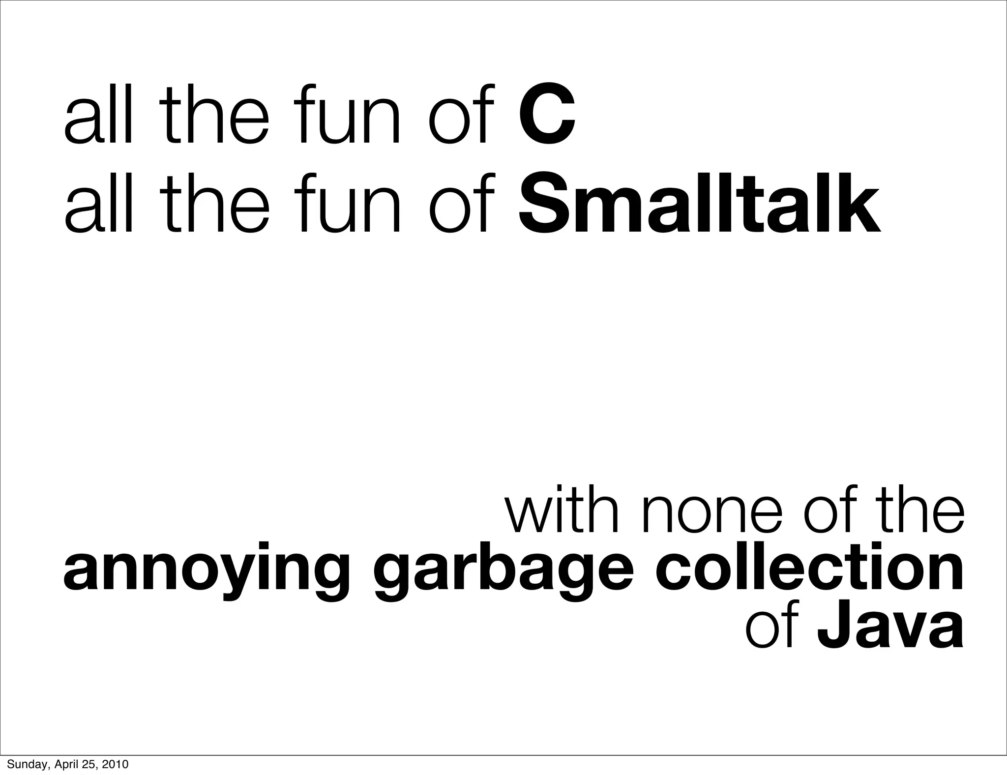 all the fun of C
          all the fun of Smalltalk


                      with none of the
         annoying garbage collection
                              of Java
Sunday, April 25, 2010
 