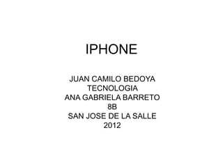 IPHONE

 JUAN CAMILO BEDOYA
     TECNOLOGIA
ANA GABRIELA BARRETO
          8B
 SAN JOSE DE LA SALLE
         2012
 