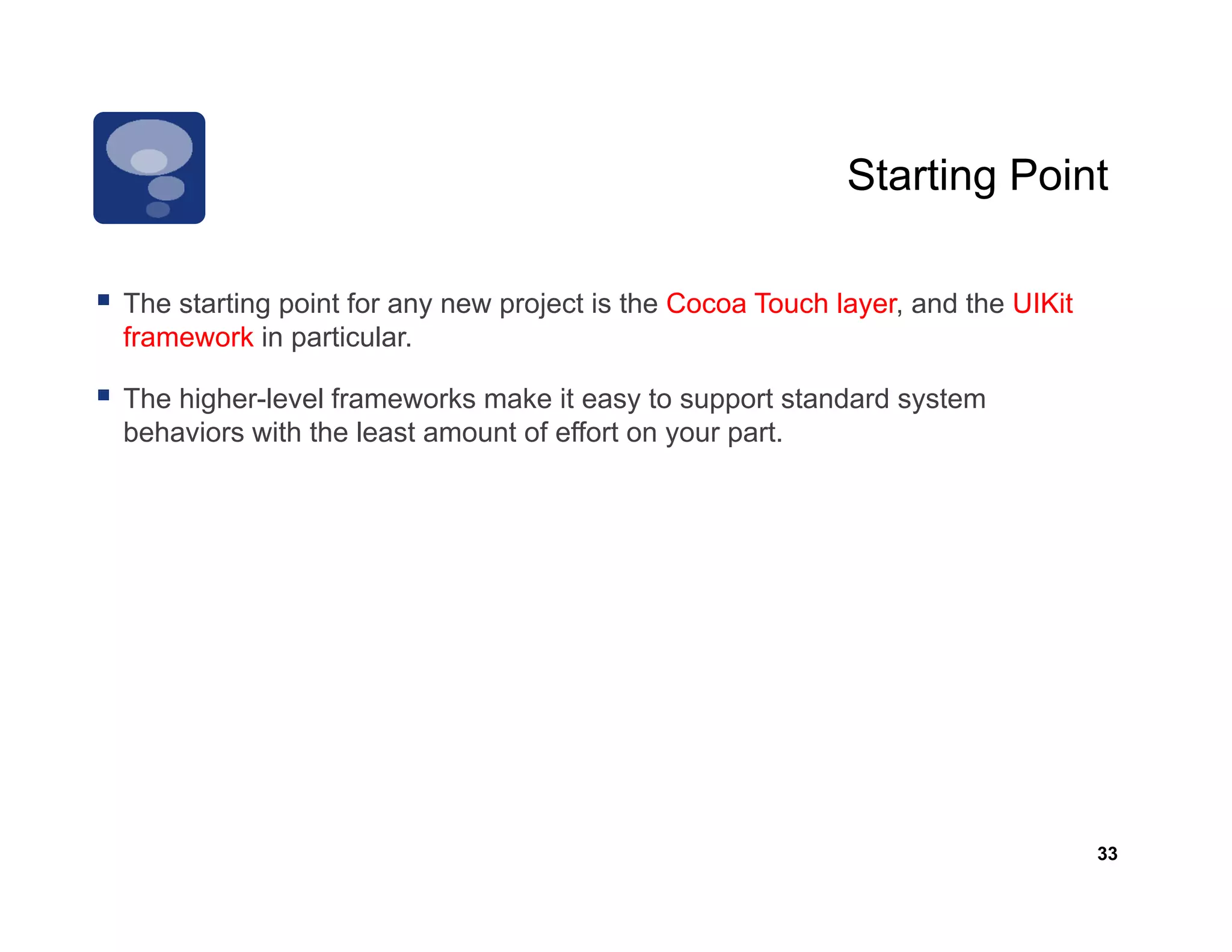 Starting Point

The t ti
Th starting point for any new project is the C
              i tf               j t i th Cocoa T
                                                Touch l
                                                    h layer, and th UIKit
                                                               d the
framework in particular.

The higher-level frameworks make it easy to support standard system
behaviors with the least amount of effort on your part.




                                                                            33
 