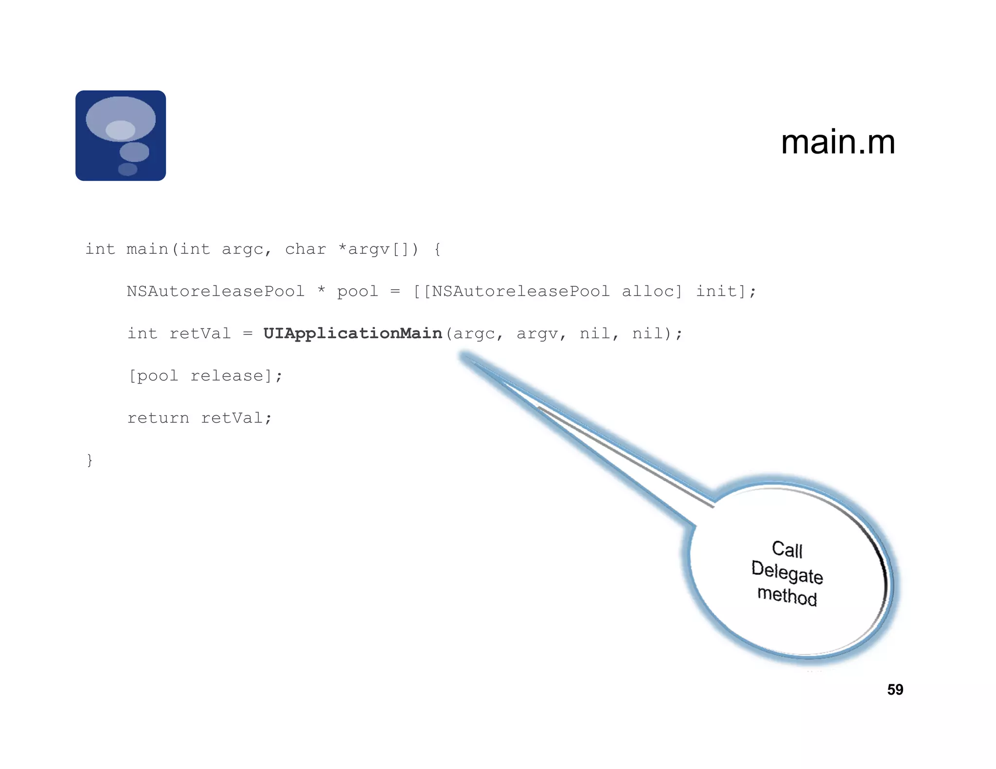 main.m
                                                                   main m

int main(int argc, char *argv[]) {

    NSAutoreleasePool * pool = [[NSAutoreleasePool alloc] init];

    int retVal = UIApplicationMain(argc, argv, nil, nil);

    [pool release];

    return retVal;

}




                                                                        59
 