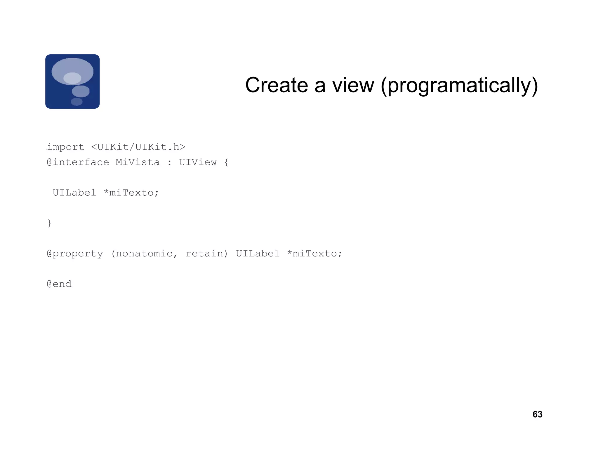 Create a view (programatically)

import <UIKit/UIKit.h>
i
#          i /   i h
@interface MiVista : UIView {

    UILabel *miTexto;

}

@property (nonatomic, retain) UILabel *miTexto;

@end




                                                              63
 