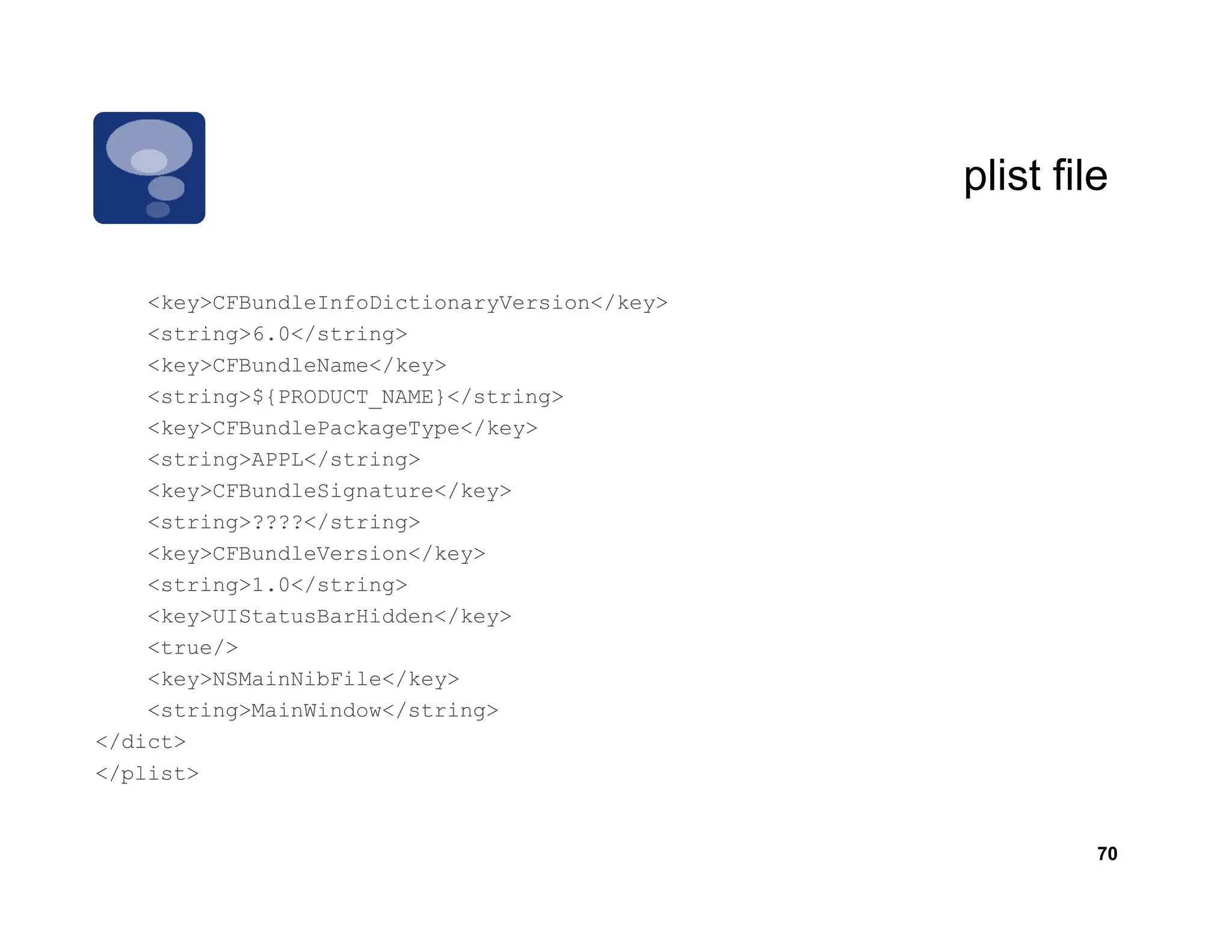 plist file

    <key>CFBundleInfoDictionaryVersion</key>
     k        dl   f i i           i   /k
    <string>6.0</string>
    <key>CFBundleName</key>
    <string>${PRODUCT_NAME}</string>
    <key>CFBundlePackageType</key>
    <string>APPL</string>
    <key>CFBundleSignature</key>
    <string>????</string>
    <key>CFBundleVersion</key>
    <string>1.0</string>
    <key>UIStatusBarHidden</key>
    <true/>
    <key>NSMainNibFile</key>
    <string>MainWindow</string>
</dict>
</plist>


                                                        70
 