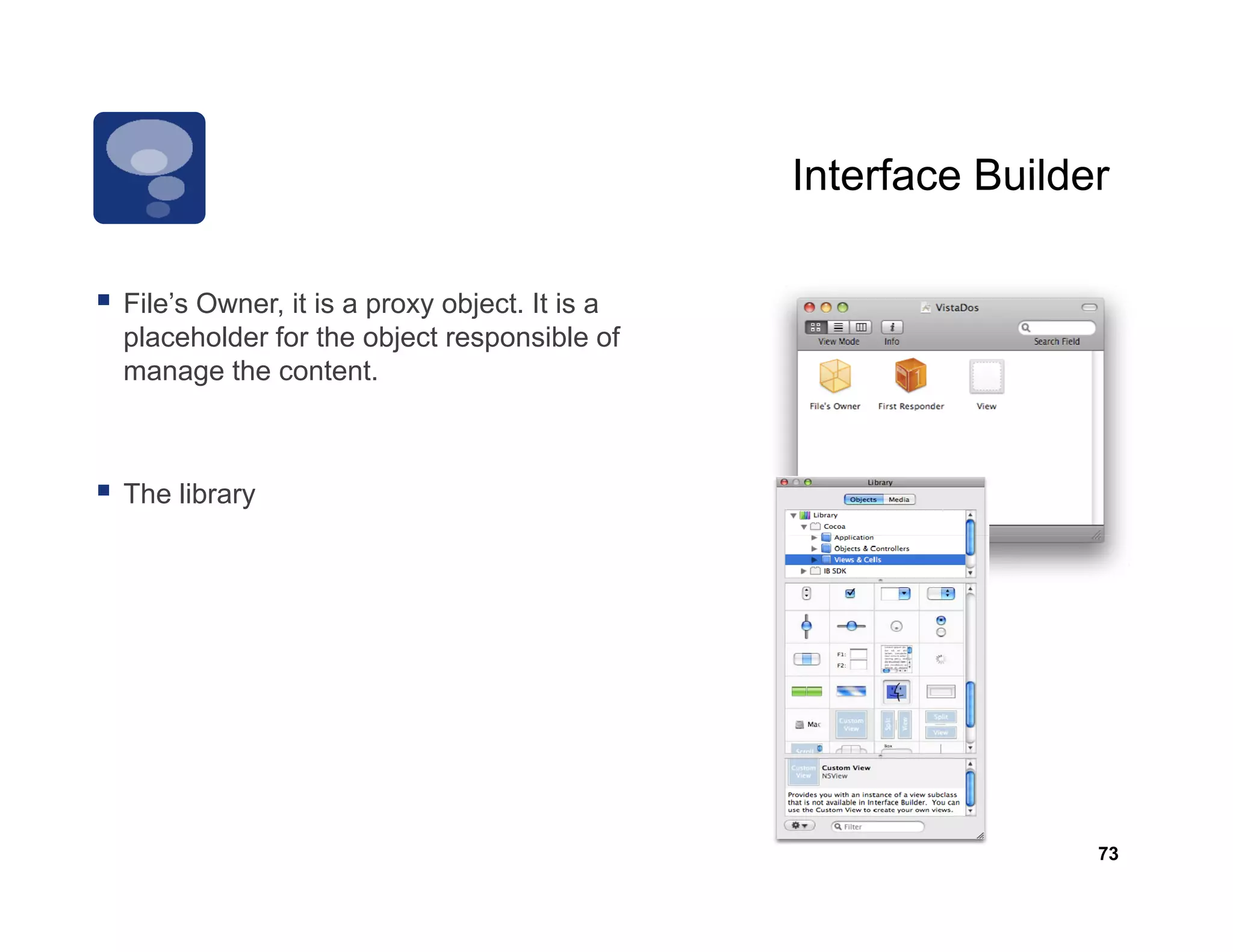 Interface Builder

File’s Owner, it i a proxy object. It i a
Fil ’ O          is         bj t is
placeholder for the object responsible of
manage the content.



The library




                                                            73
 