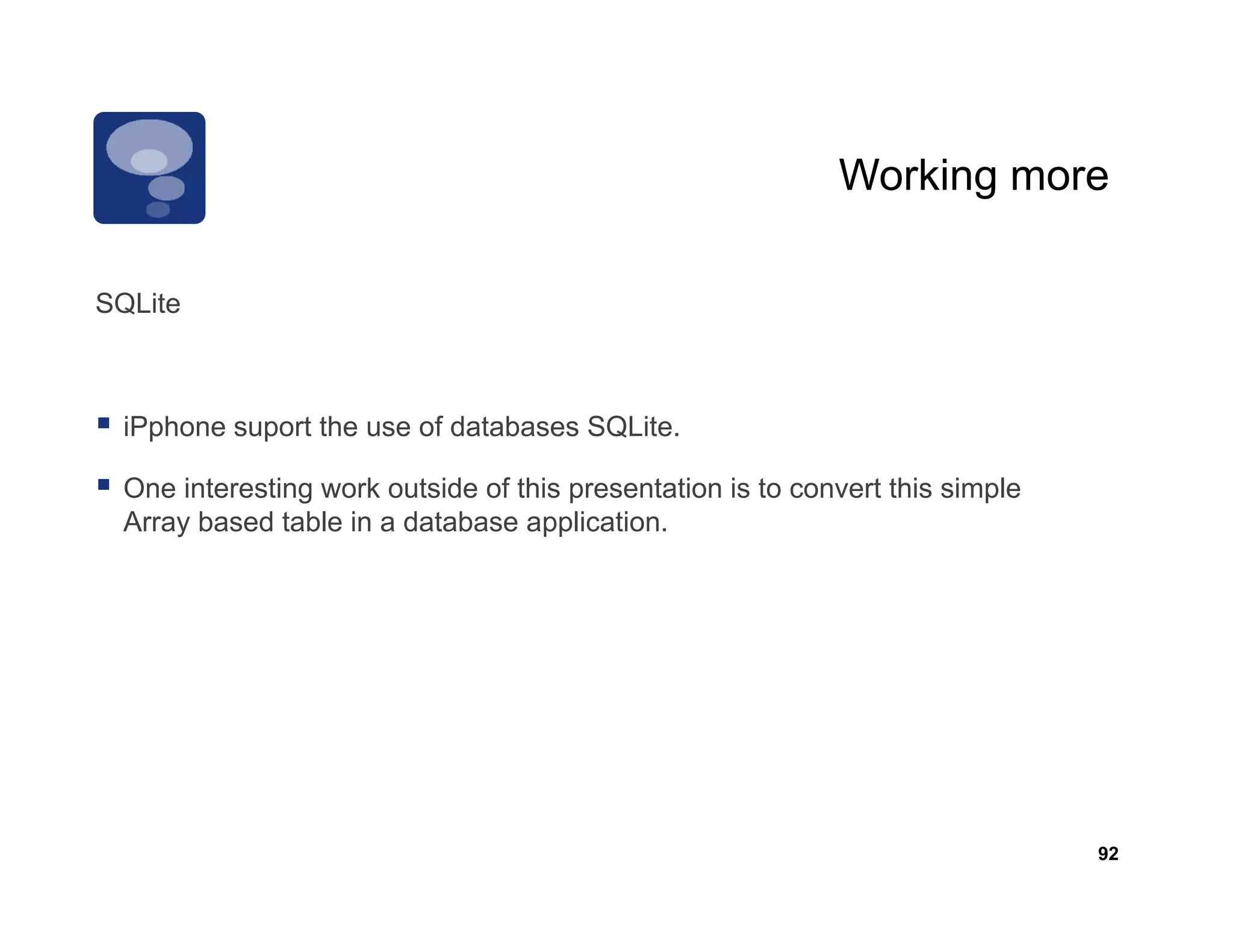 Working more

SQLite
SQLit



 iPphone suport the use of databases SQLite.
                         f           SQ

 One interesting work outside of this presentation is to convert this simple
 Array based table in a database application.
     y                             pp




                                                                               92
 