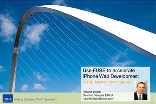 Use FUSE to accelerate
iPhone Web Development
FUSE Master Class Series

Roland Tritsch
Director Services EMEA
roland.tritsch@iona.com   1
 