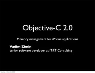 Objective-C 2.0
                            Memory management for iPhone applications

               Vadim Zimin
               senior software developer at IT&T Consulting




Saturday, 5 December 2009                                               1
 