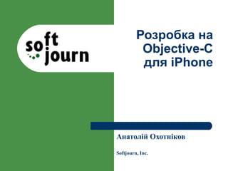 Розробка на
          Objective-C
          для iPhone




Анатолій Охотніков

Softjourn, Inc.
 