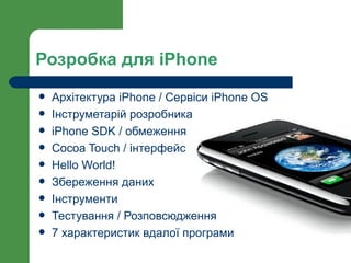 Розробка для iPhone
   Архітектура iPhone / Сервіси iPhone OS
   Інструметарій розробника
   iPhone SDK / обмеження
   Cocoa Touch / інтерфейс
   Hello World!
   Збереження даних
   Інструменти
   Тестування / Розповсюдження
   7 характеристик вдалої програми
 