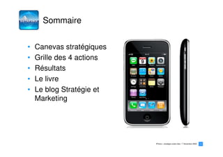 Sommaire


•   Canevas stratégiques
•   Grille des 4 actions
•   Résultats
•   Le livre
•   Le blog Stratégie et
    Marketing




                           iPhone > stratégie océan bleu   Novembre 2009   4
                                                                           4
 