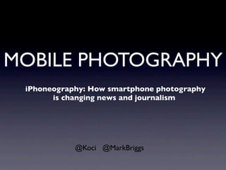 MOBILE PHOTOGRAPHY
 iPhoneography: How smartphone photography
       is changing news and journalism




            @Koci @MarkBriggs
 