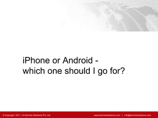 iPhone or Android -  which one should I go for? © Copyright  2011 -12 Karmick Solutions Pvt. Ltd.    www.karmicksolutions.com  |  info@karmicksolutions.com  