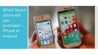 Which Smartphone will
you
purchase? –
iPhone or
Android

 