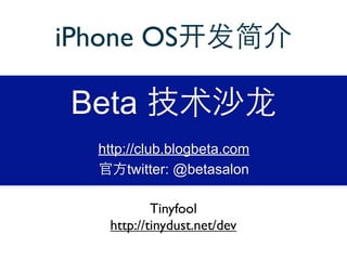iPhone OS

 Beta
   http://club.blogbeta.com
        twitter: @betasalon

            Tinyfool
    http://tinydust.net/dev
 