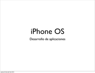 iPhone OS
                             Desarrollo de aplicaciones




jueves 29 de abril de 2010
 