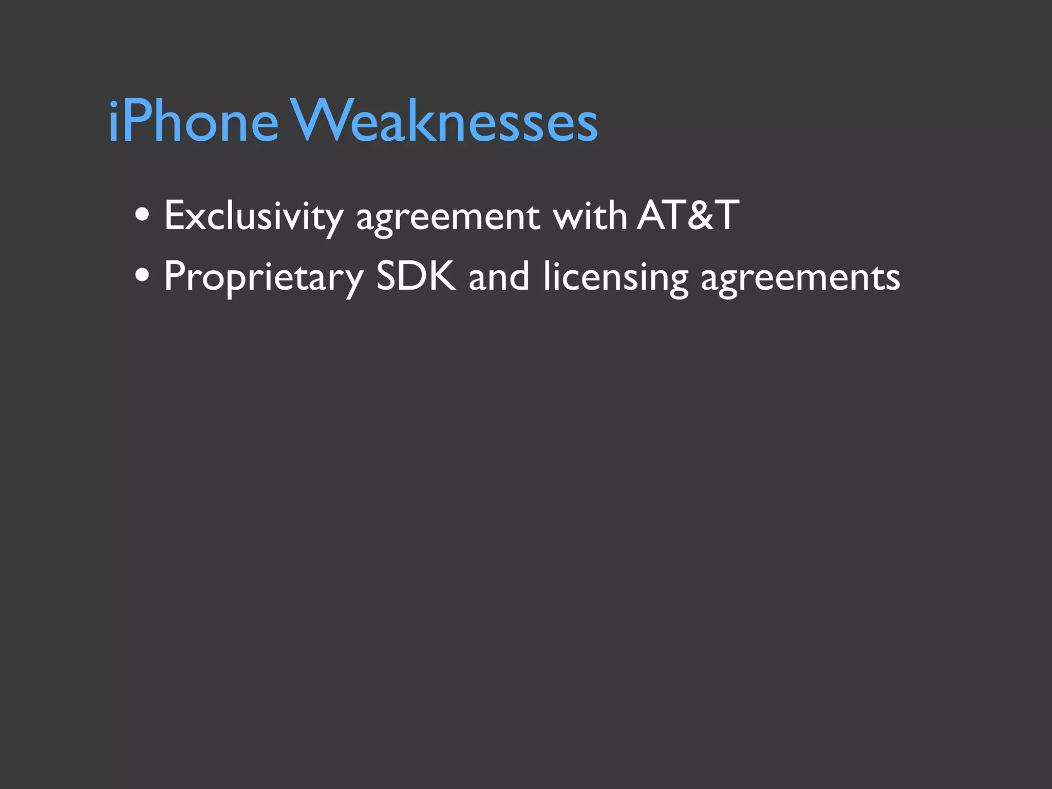iPhone Weaknesses
• Exclusivity agreement with AT&T
• Proprietary SDK and licensing agreements
 