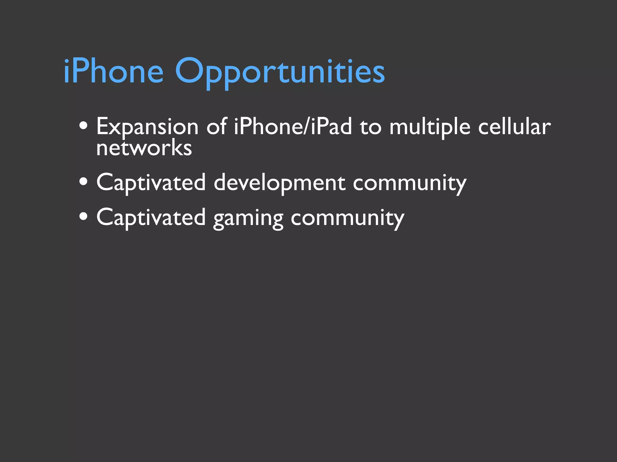iPhone Opportunities
• Expansion of iPhone/iPad to multiple cellular
  networks
• Captivated development community
• Captivated gaming community
 