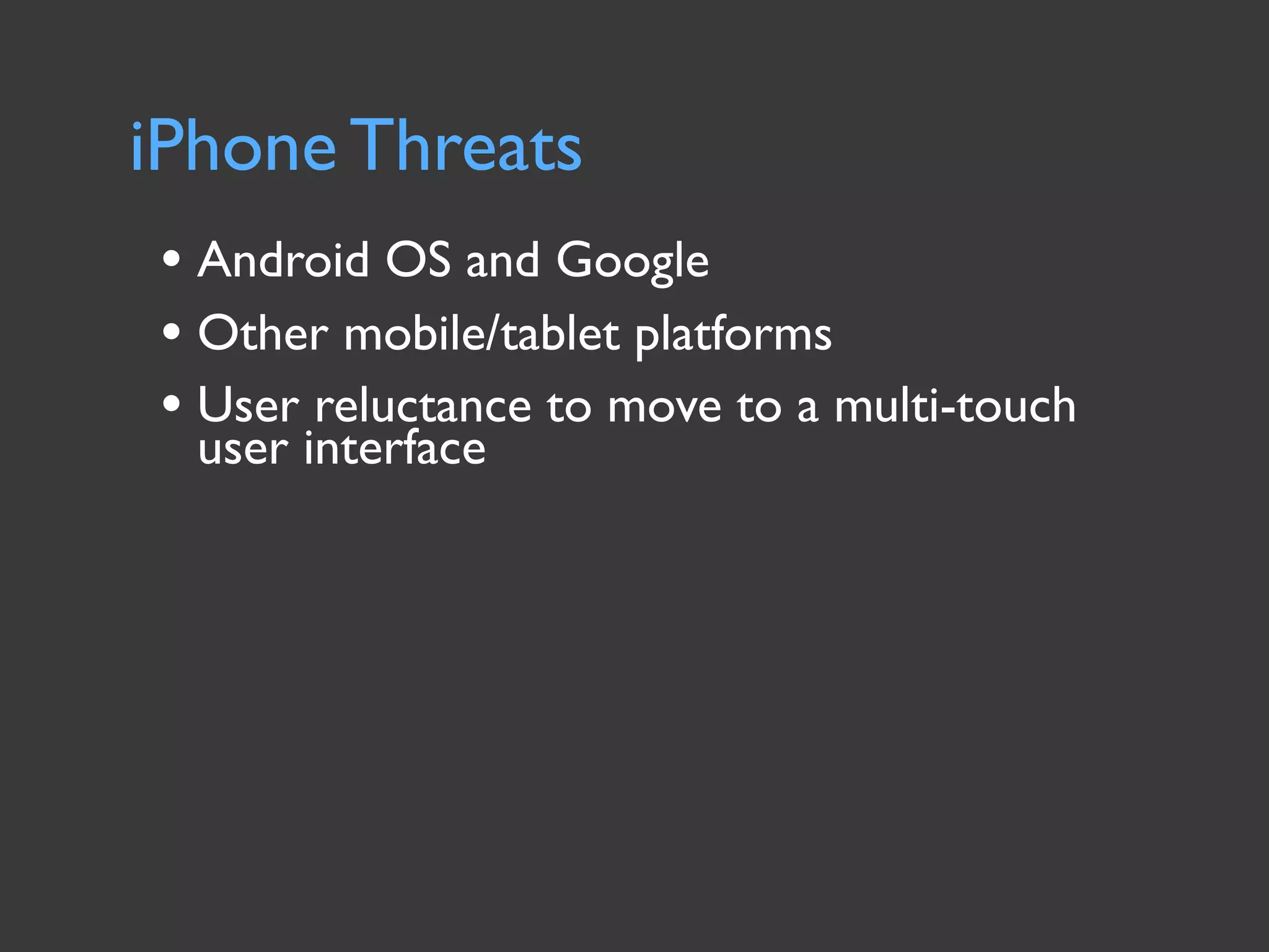 iPhone Threats
• Android OS and Google
• Other mobile/tablet platforms
• User reluctance to move to a multi-touch
  user interface
 