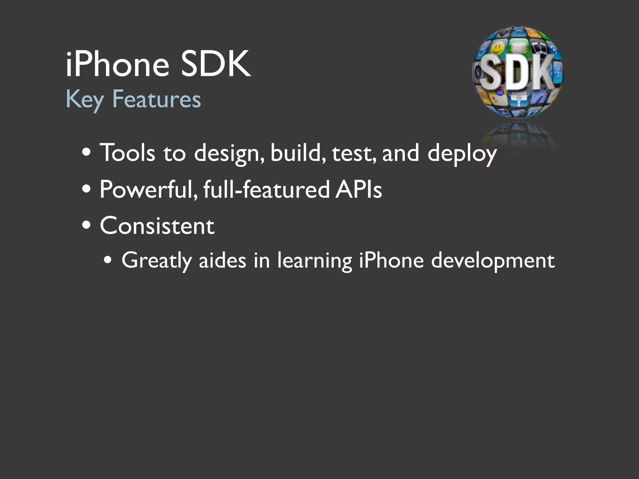 iPhone SDK
Key Features

 • Tools to design, build, test, and deploy
 • Powerful, full-featured APIs
 • Consistent
   • Greatly aides in learning iPhone development
 