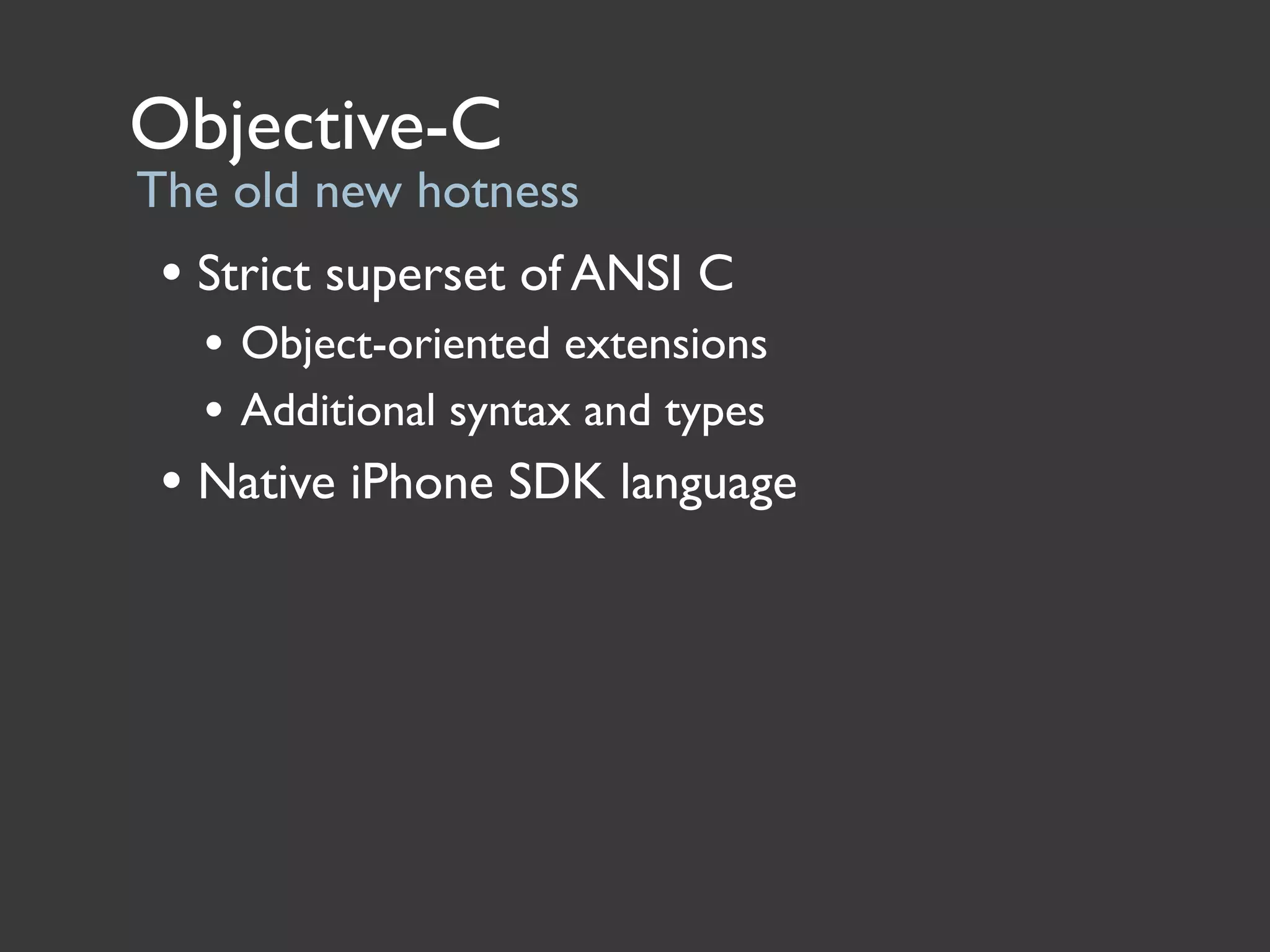Objective-C
The old new hotness
 • Strict superset of ANSI C
   • Object-oriented extensions
   • Additional syntax and types
 • Native iPhone SDK language
 