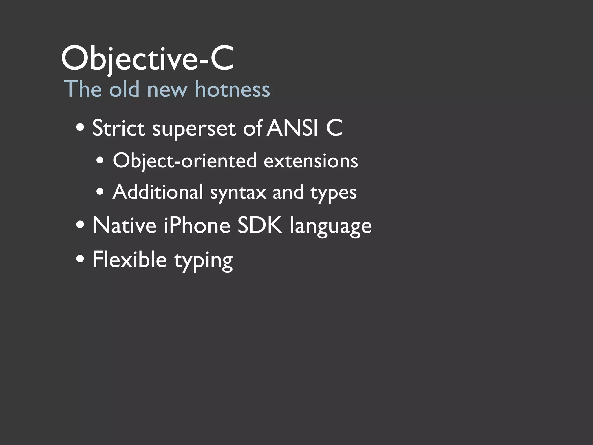 Objective-C
The old new hotness
 • Strict superset of ANSI C
   • Object-oriented extensions
   • Additional syntax and types
 • Native iPhone SDK language
 • Flexible typing
 