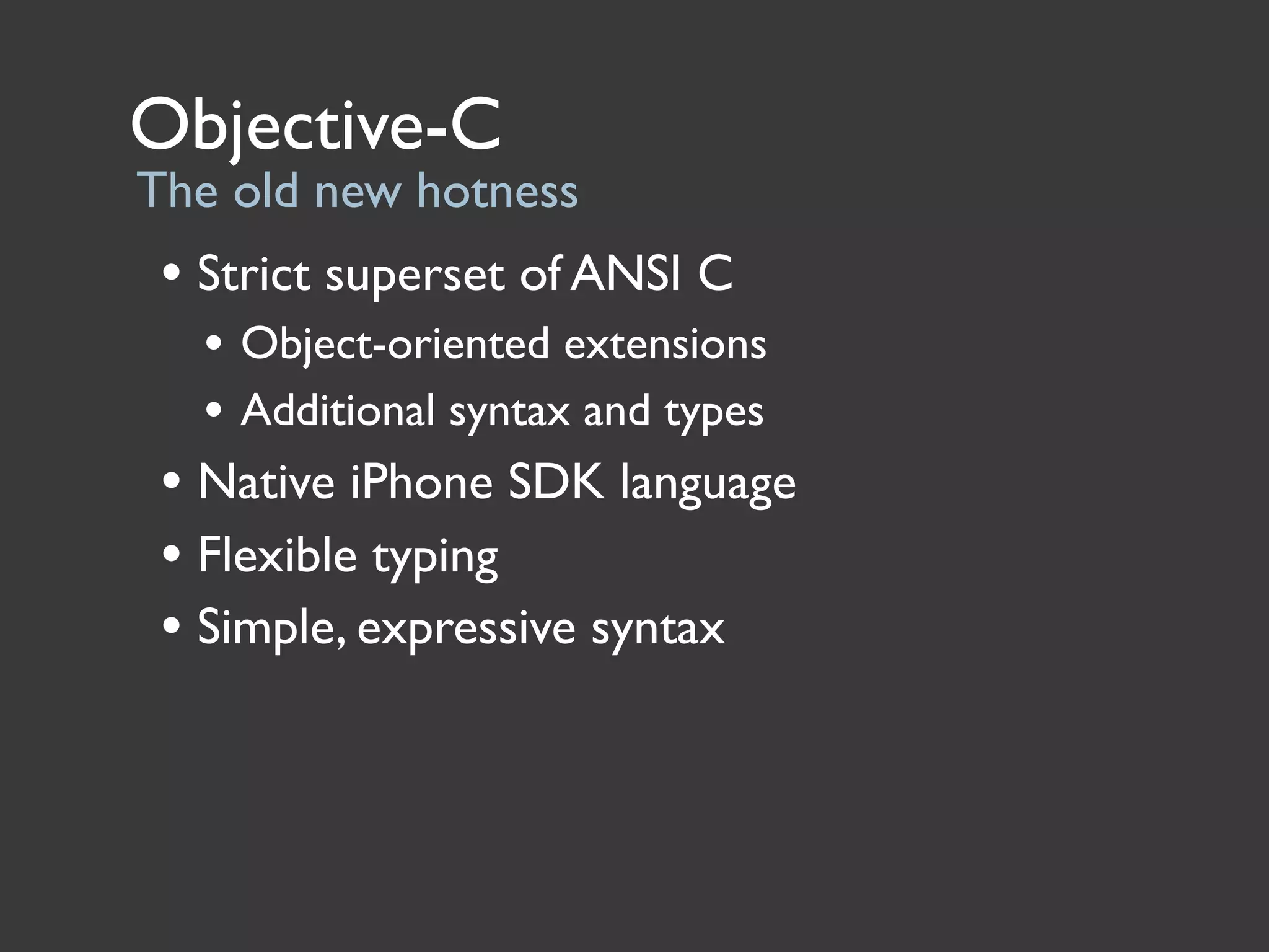 Objective-C
The old new hotness
 • Strict superset of ANSI C
   • Object-oriented extensions
   • Additional syntax and types
 • Native iPhone SDK language
 • Flexible typing
 • Simple, expressive syntax
 