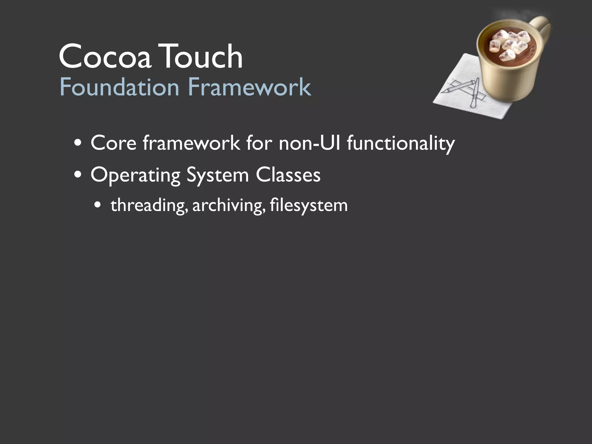 Cocoa Touch
Foundation Framework

 • Core framework for non-UI functionality
 • Operating System Classes
   • threading, archiving, ﬁlesystem
 