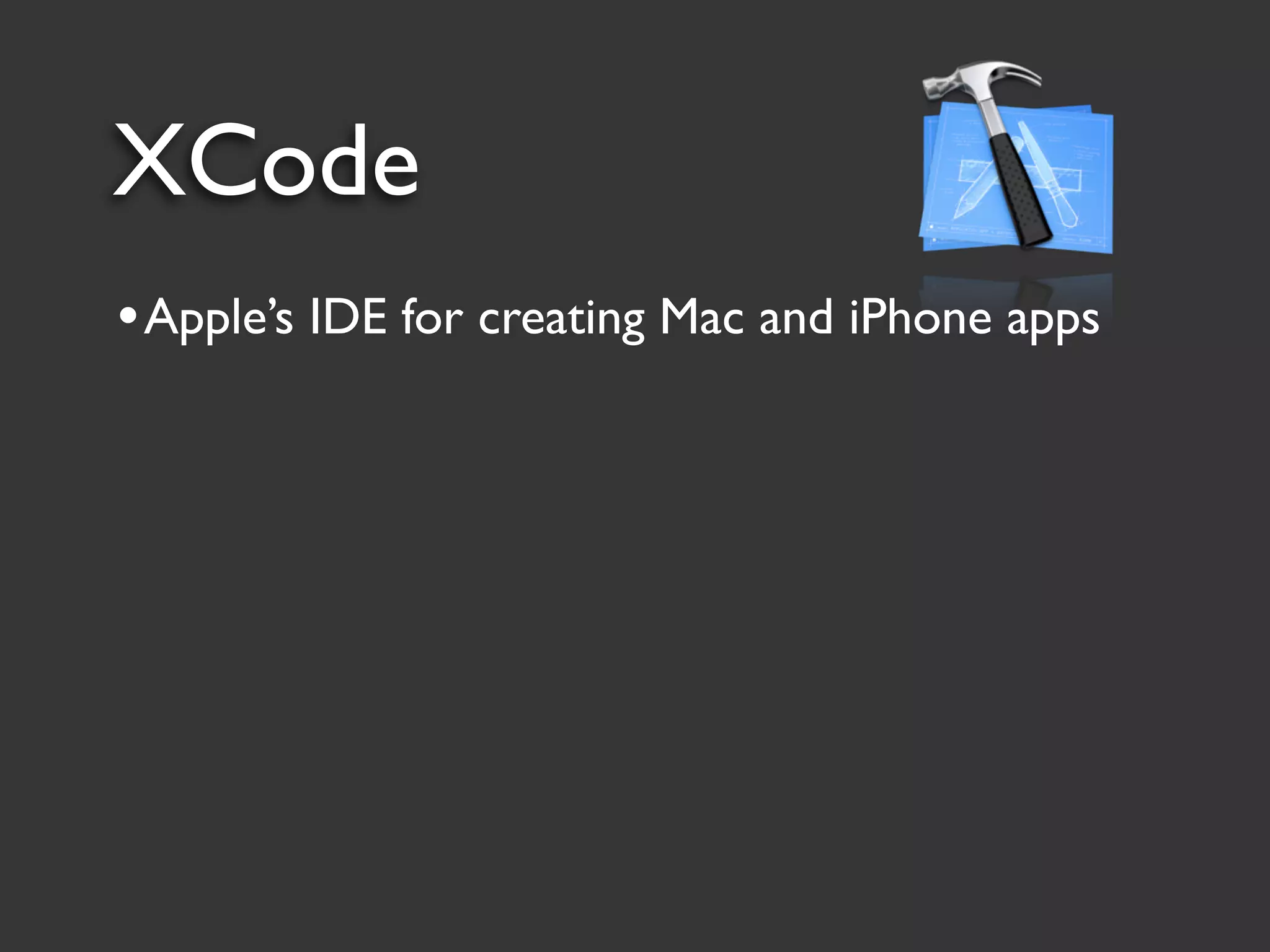 XCode
• Apple’s IDE for creating Mac and iPhone apps
 