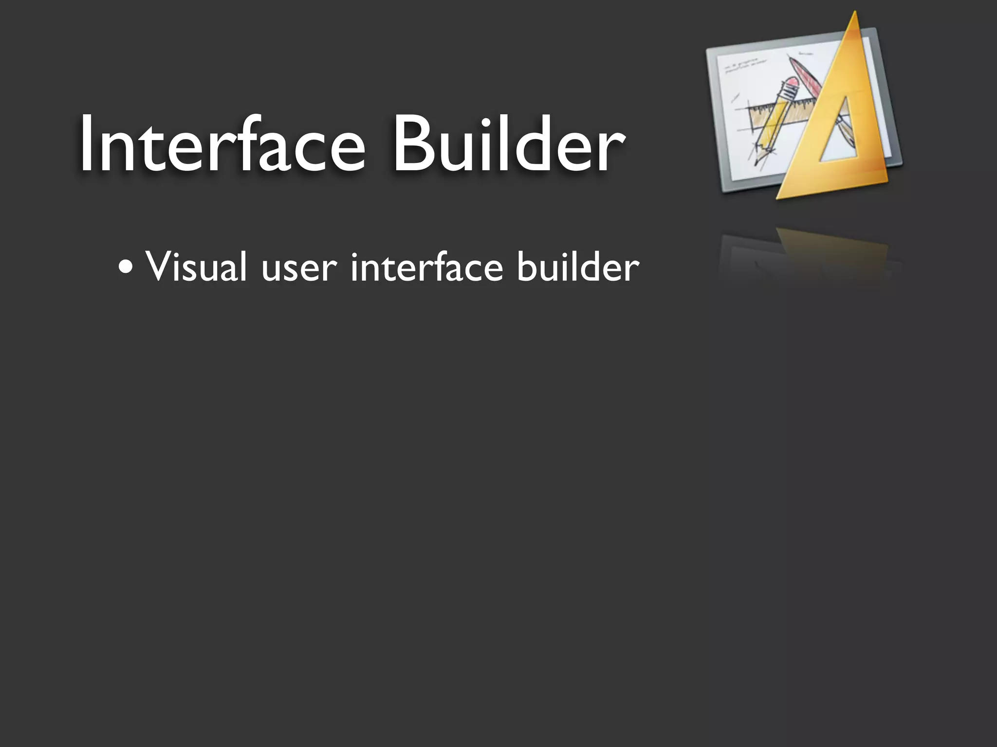 Interface Builder
 • Visual user interface builder
 
