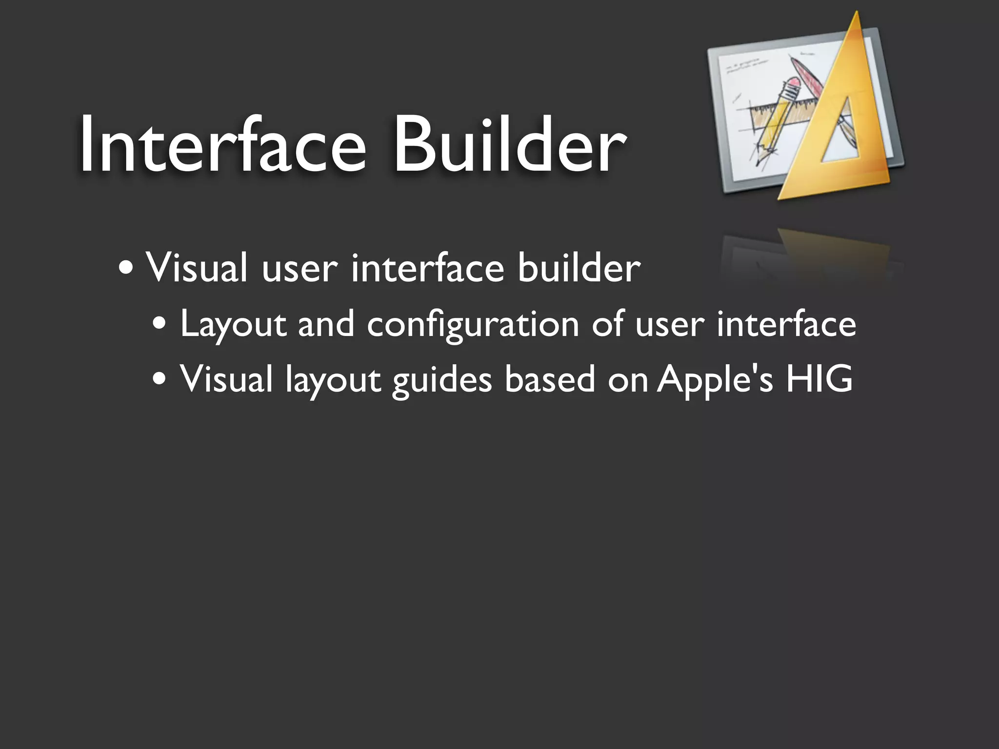 Interface Builder
 • Visual user interface builder
   • Layout and conﬁguration of user interface
   • Visual layout guides based on Apple's HIG
 