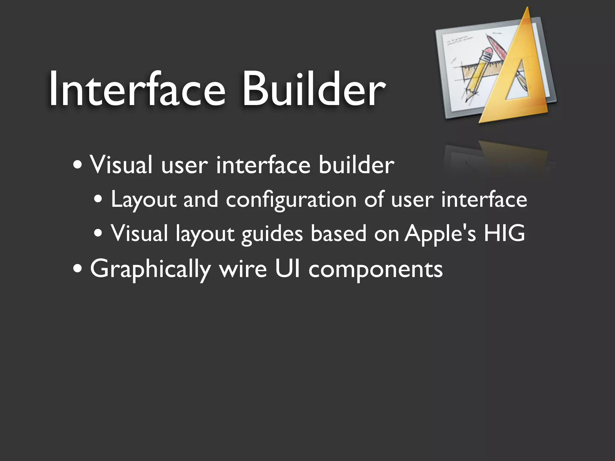 Interface Builder
 • Visual user interface builder
   • Layout and conﬁguration of user interface
   • Visual layout guides based on Apple's HIG
 • Graphically wire UI components
 