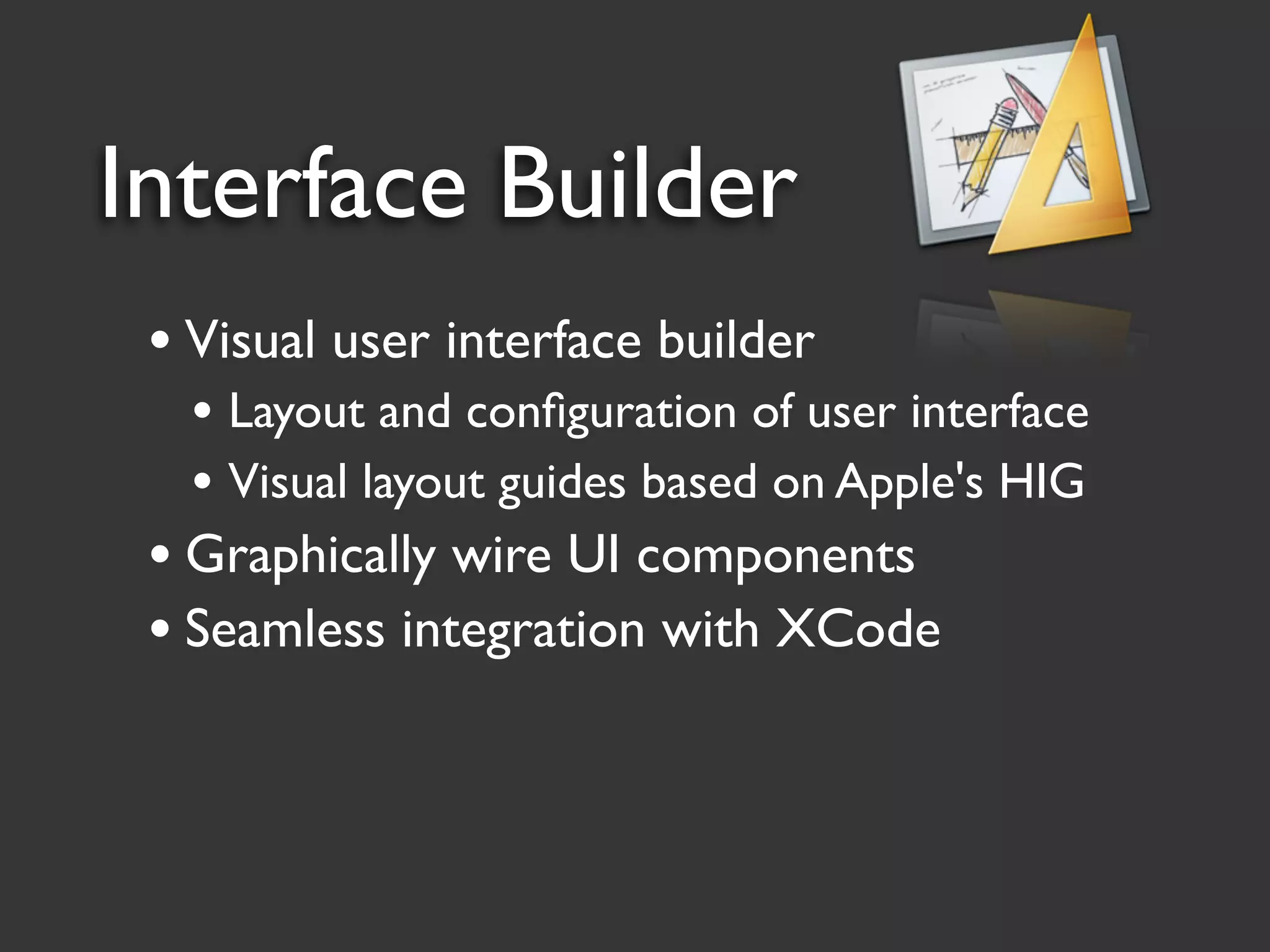 Interface Builder
 • Visual user interface builder
   • Layout and conﬁguration of user interface
   • Visual layout guides based on Apple's HIG
 • Graphically wire UI components
 • Seamless integration with XCode
 