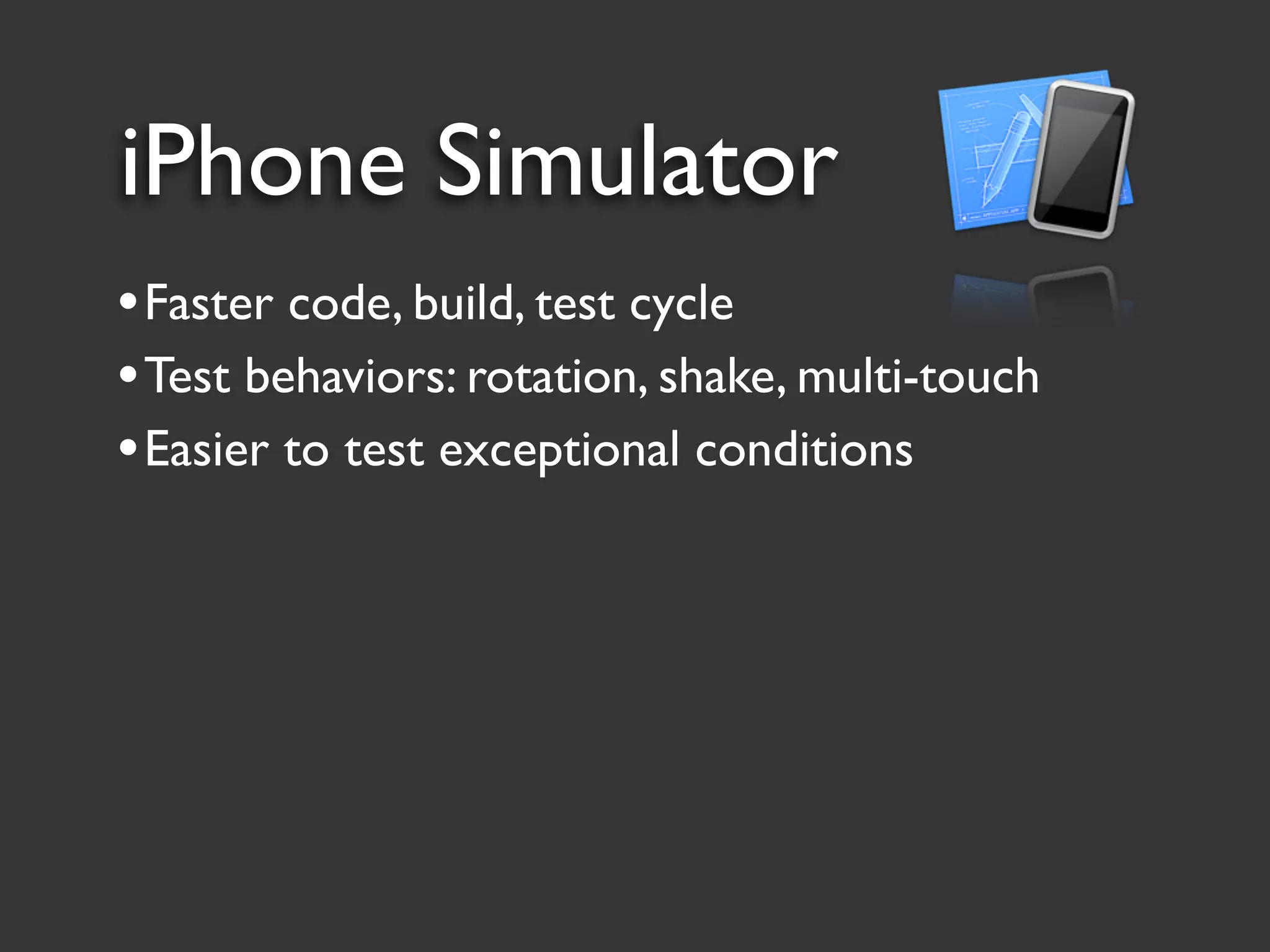 iPhone Simulator
• Faster code, build, test cycle
• Test behaviors: rotation, shake, multi-touch
• Easier to test exceptional conditions
 