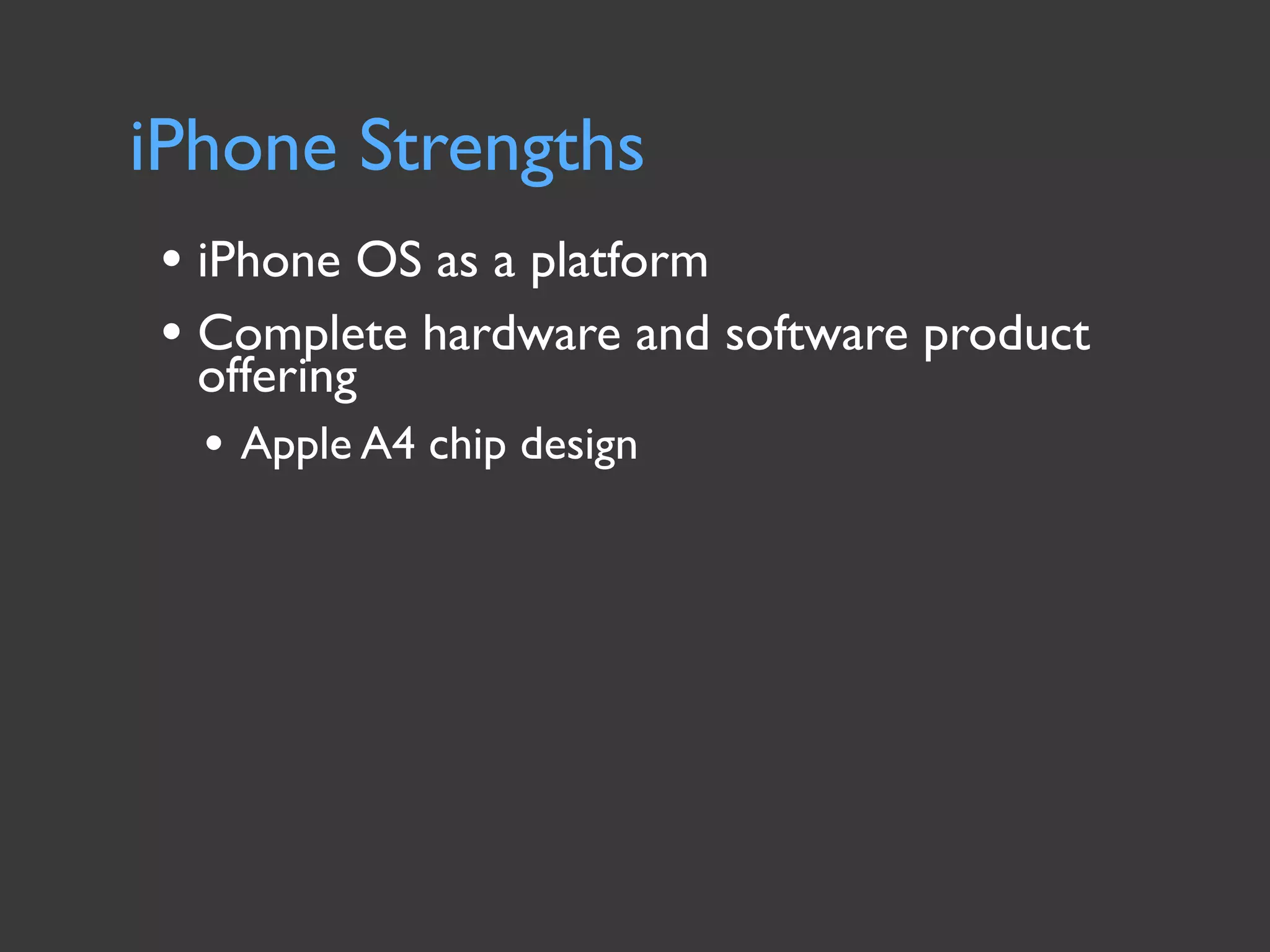 iPhone Strengths
• iPhone OS as a platform
• Complete hardware and software product
  offering
  • Apple A4 chip design
 