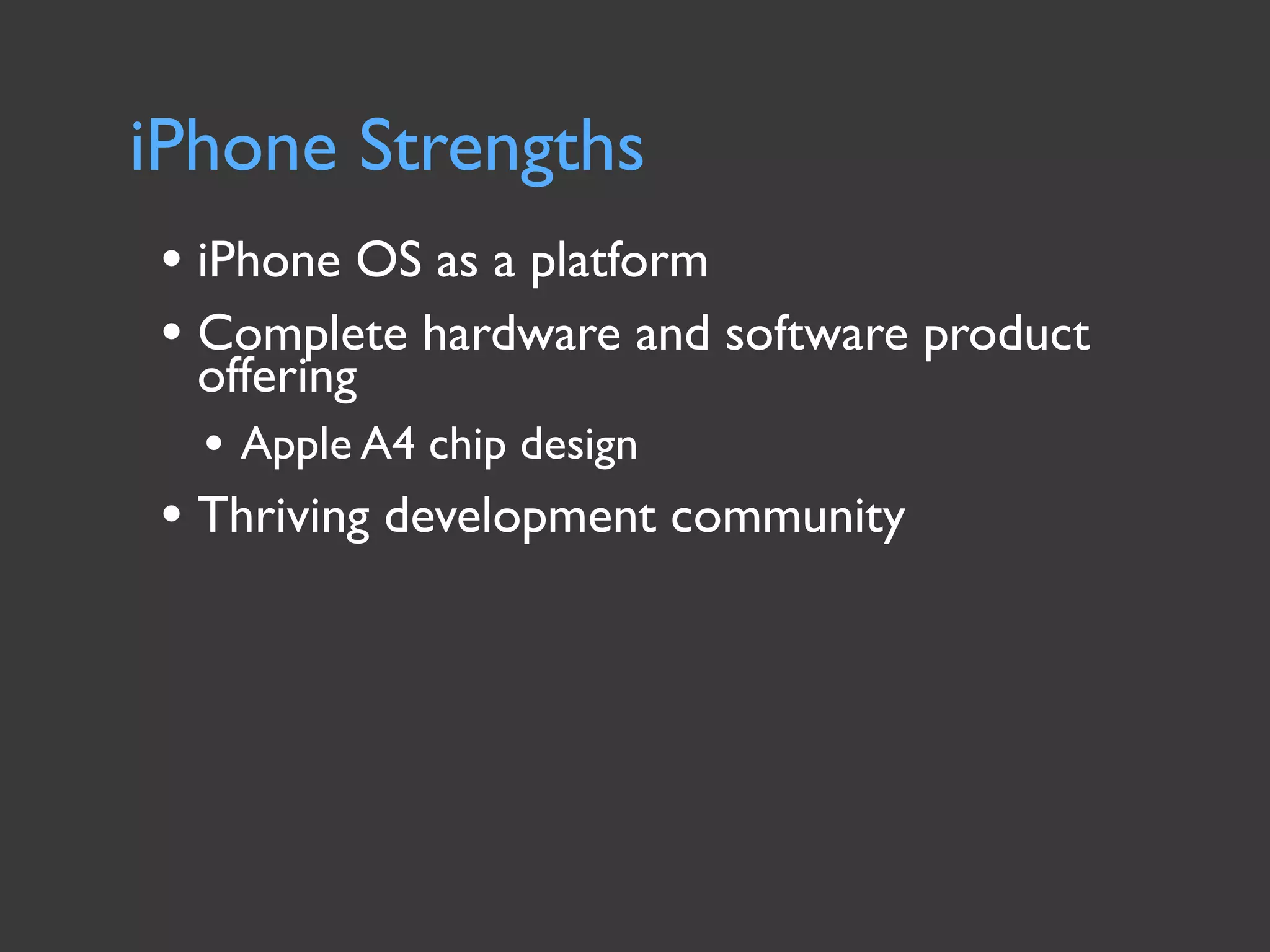 iPhone Strengths
• iPhone OS as a platform
• Complete hardware and software product
  offering
  • Apple A4 chip design
• Thriving development community
 