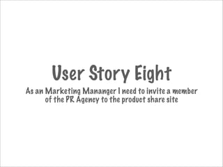 User Story Eight
As an Marketing Mananger I need to invite a member
      of the PR Agency to the product share site
 